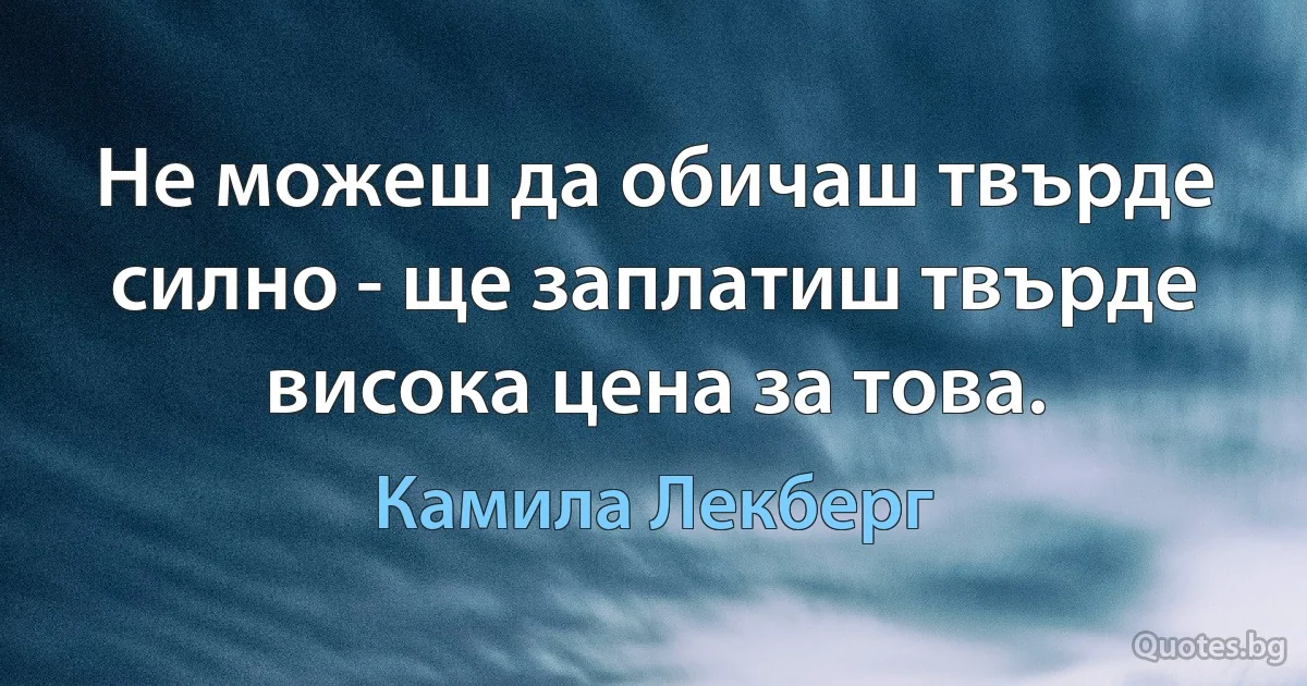 Не можеш да обичаш твърде силно - ще заплатиш твърде висока цена за това. (Камила Лекберг)