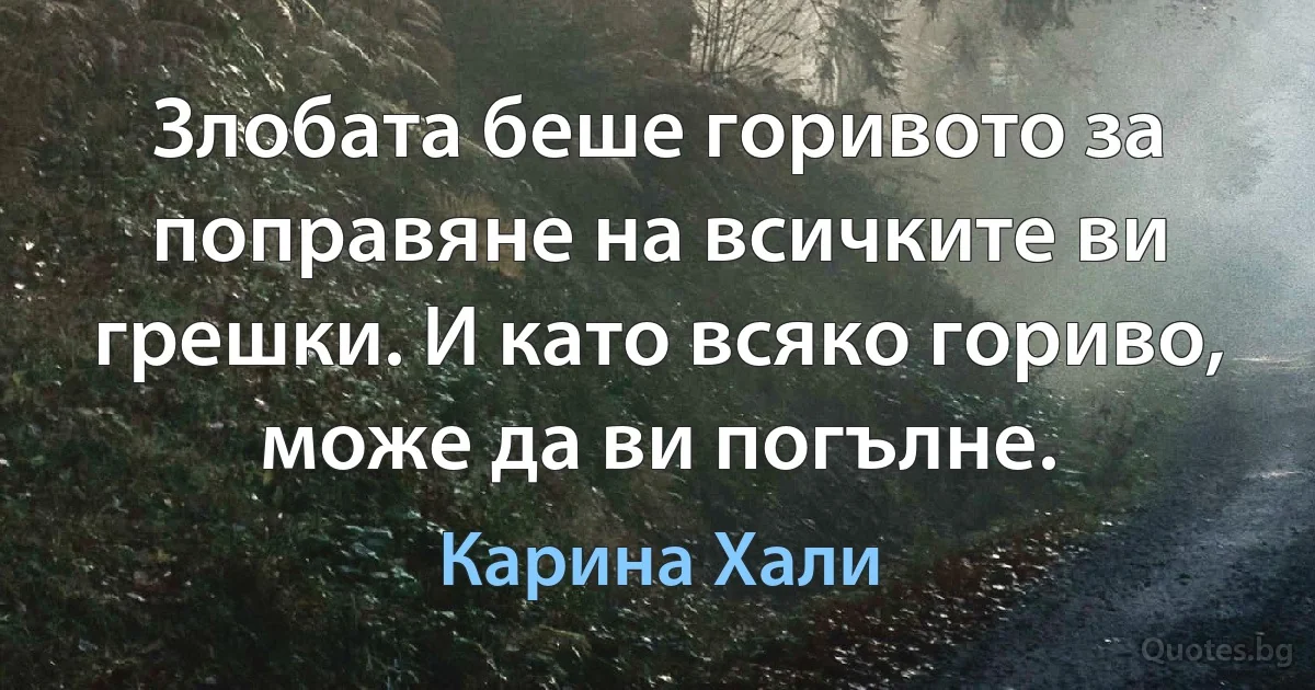 Злобата беше горивото за поправяне на всичките ви грешки. И като всяко гориво, може да ви погълне. (Карина Хали)