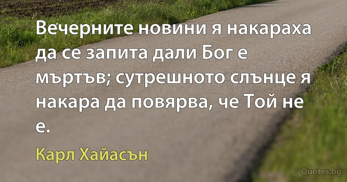 Вечерните новини я накараха да се запита дали Бог е мъртъв; сутрешното слънце я накара да повярва, че Той не е. (Карл Хайасън)