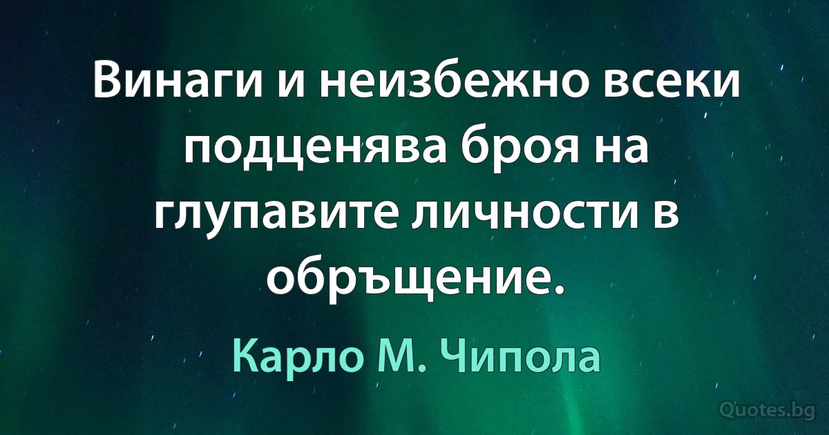 Винаги и неизбежно всеки подценява броя на глупавите личности в обръщение. (Карло М. Чипола)