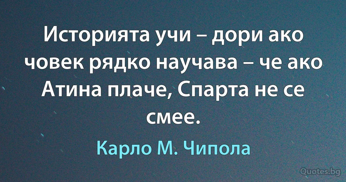 Историята учи – дори ако човек рядко научава – че ако Атина плаче, Спарта не се смее. (Карло М. Чипола)