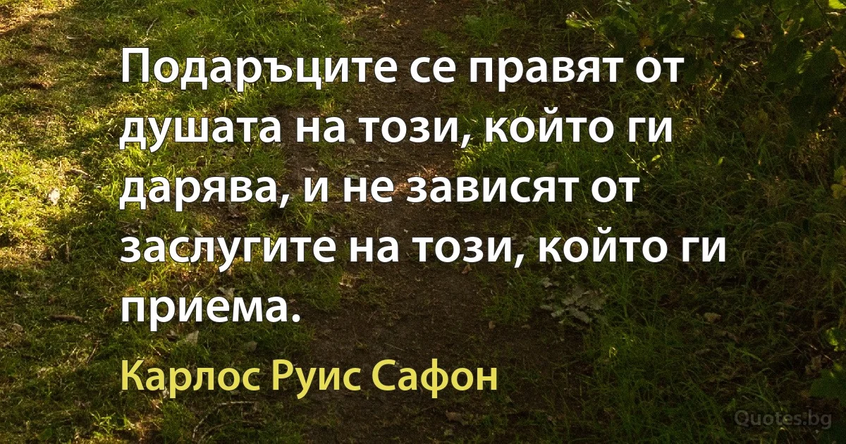 Подаръците се правят от душата на този, който ги дарява, и не зависят от заслугите на този, който ги приема. (Карлос Руис Сафон)