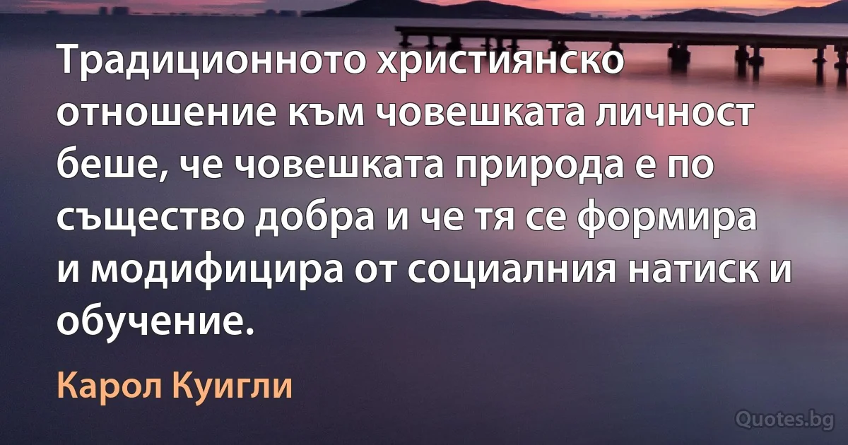 Традиционното християнско отношение към човешката личност беше, че човешката природа е по същество добра и че тя се формира и модифицира от социалния натиск и обучение. (Карол Куигли)