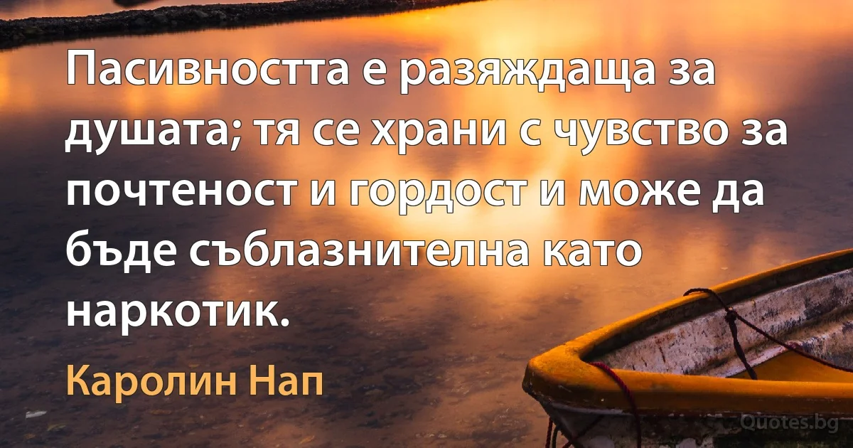 Пасивността е разяждаща за душата; тя се храни с чувство за почтеност и гордост и може да бъде съблазнителна като наркотик. (Каролин Нап)