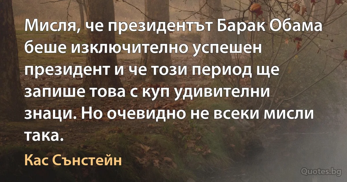 Мисля, че президентът Барак Обама беше изключително успешен президент и че този период ще запише това с куп удивителни знаци. Но очевидно не всеки мисли така. (Кас Сънстейн)