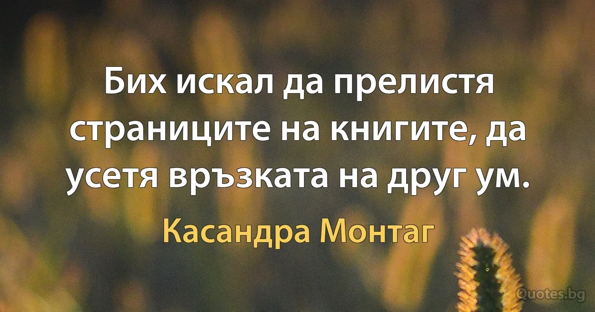 Бих искал да прелистя страниците на книгите, да усетя връзката на друг ум. (Касандра Монтаг)