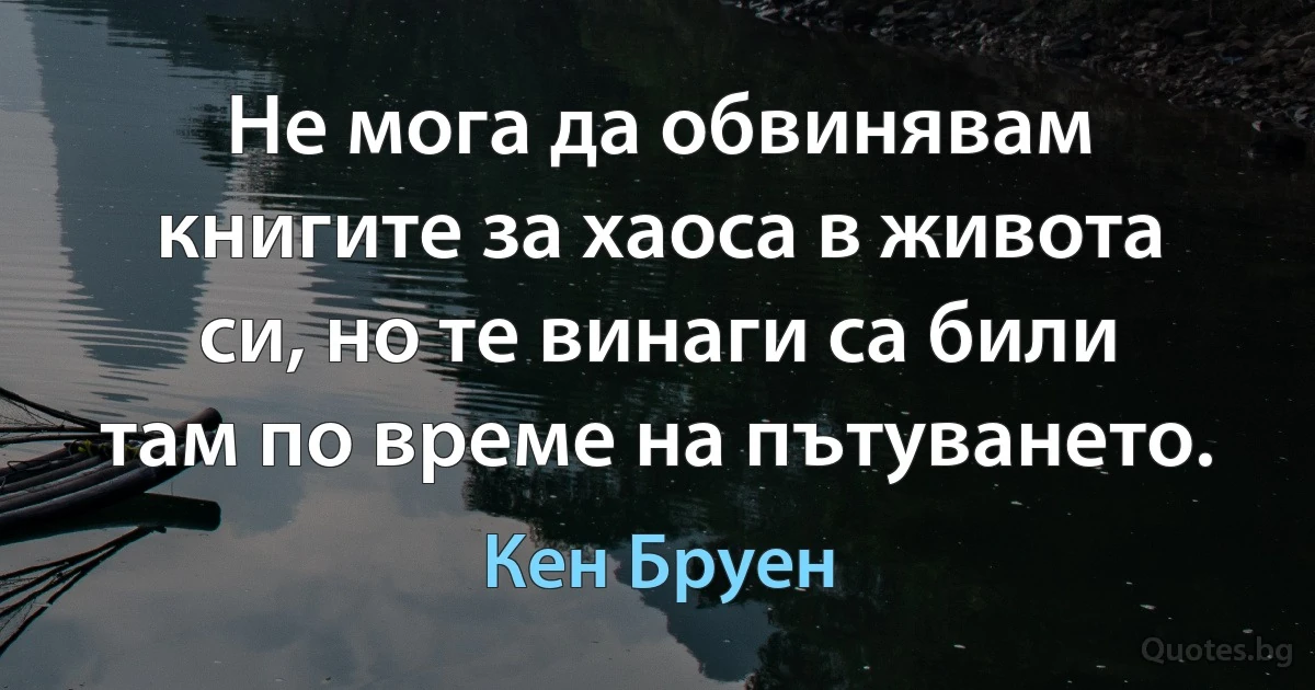 Не мога да обвинявам книгите за хаоса в живота си, но те винаги са били там по време на пътуването. (Кен Бруен)