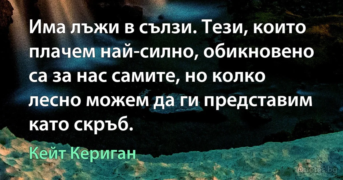 Има лъжи в сълзи. Тези, които плачем най-силно, обикновено са за нас самите, но колко лесно можем да ги представим като скръб. (Кейт Кериган)