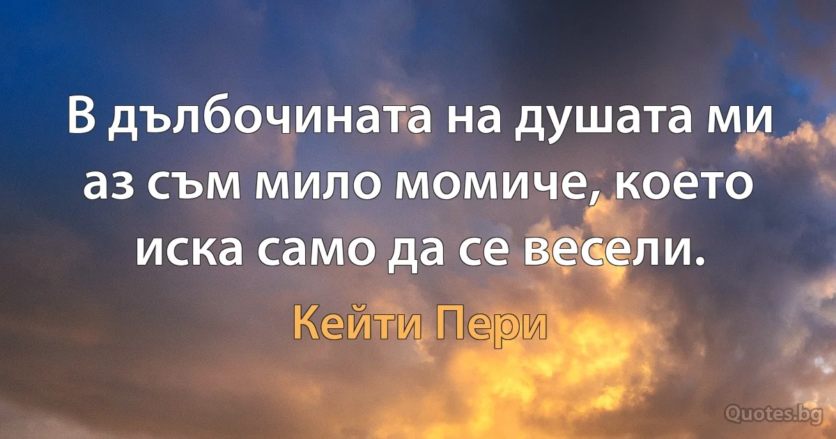 В дълбочината на душата ми аз съм мило момиче, което иска само да се весели. (Кейти Пери)