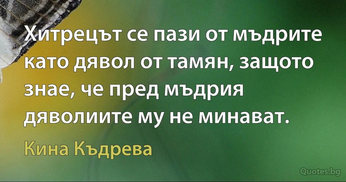 Хитрецът се пази от мъдрите като дявол от тамян, защото знае, че пред мъдрия дяволиите му не минават. (Кина Къдрева)