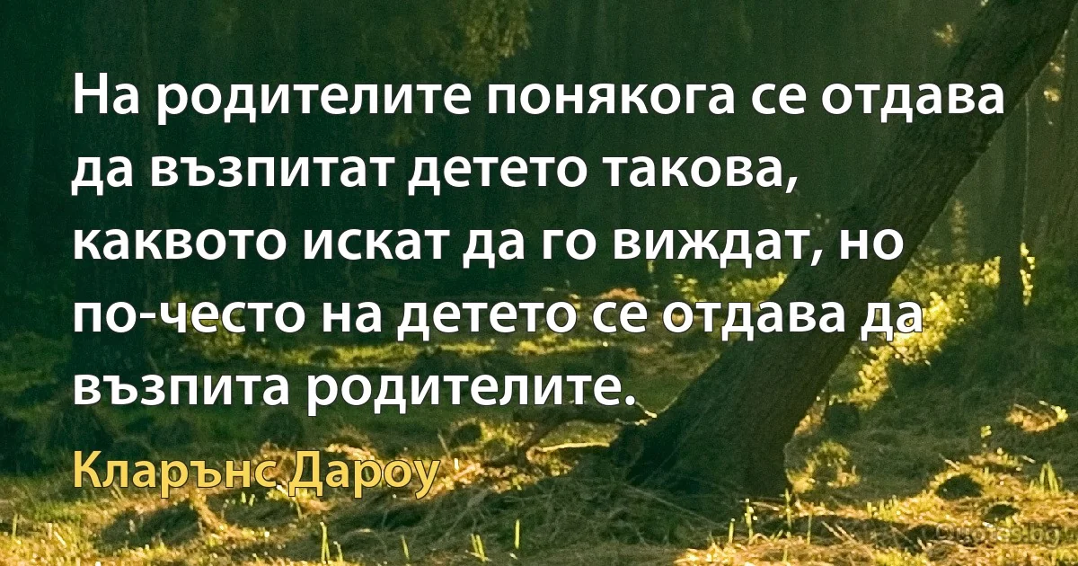 На родителите понякога се отдава да възпитат детето такова, каквото искат да го виждат, но по-често на детето се отдава да възпита родителите. (Кларънс Дароу)