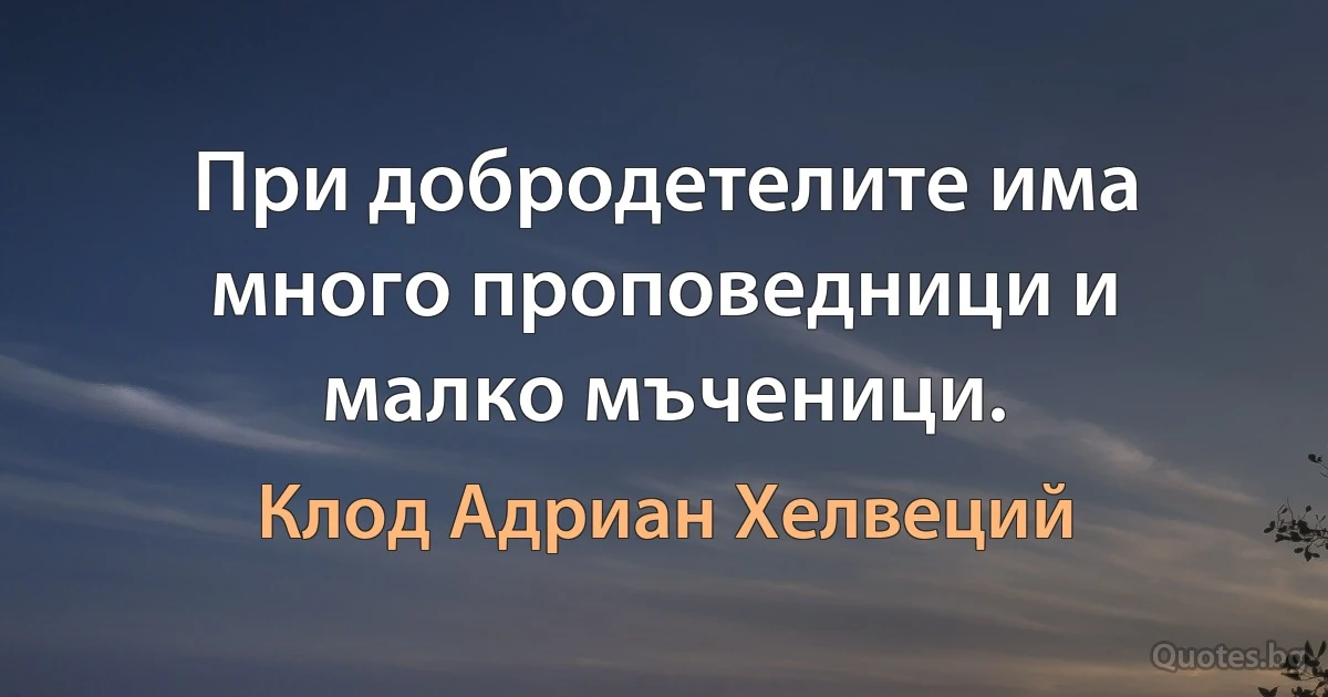 При добродетелите има много проповедници и малко мъченици. (Клод Адриан Хелвеций)