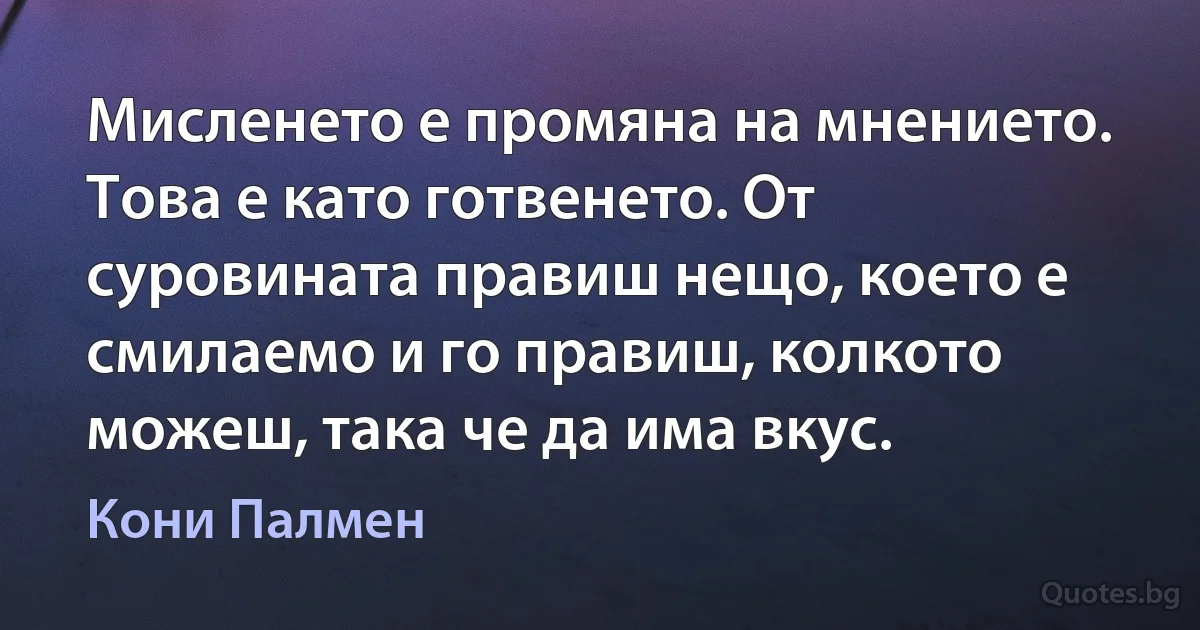 Мисленето е промяна на мнението. Това е като готвенето. От суровината правиш нещо, което е смилаемо и го правиш, колкото можеш, така че да има вкус. (Кони Палмен)