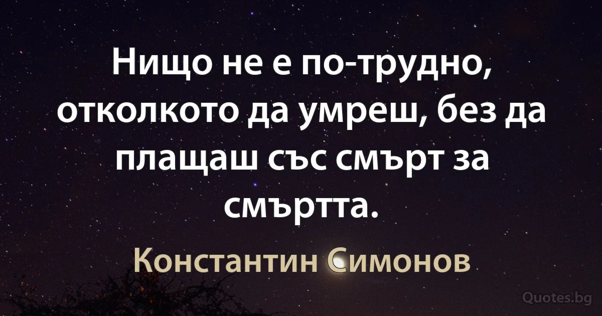 Нищо не е по-трудно, отколкото да умреш, без да плащаш със смърт за смъртта. (Константин Симонов)