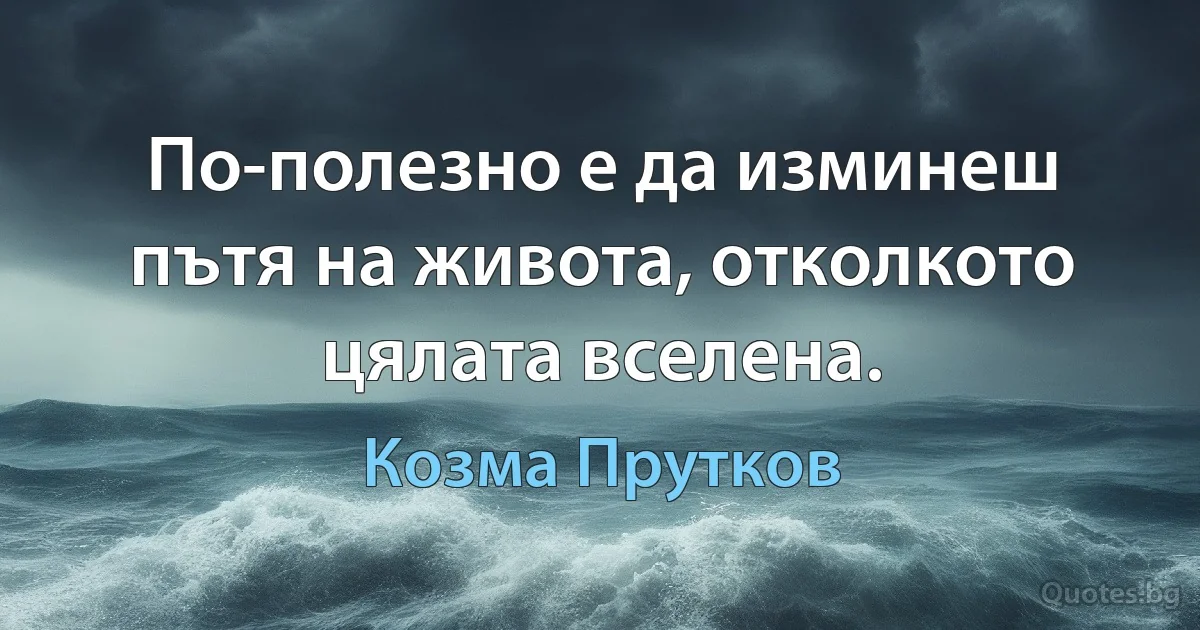 По-полезно е да изминеш пътя на живота, отколкото цялата вселена. (Козма Прутков)