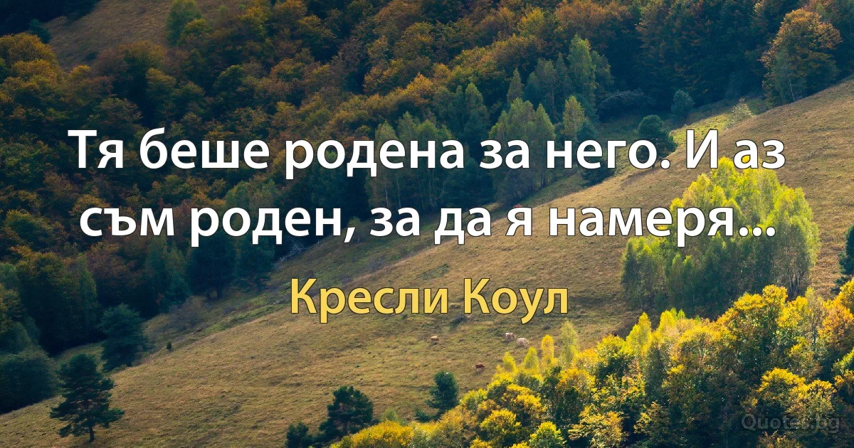 Тя беше родена за него. И аз съм роден, за да я намеря... (Кресли Коул)