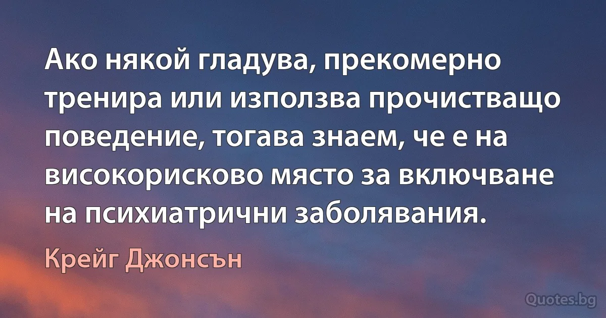 Ако някой гладува, прекомерно тренира или използва прочистващо поведение, тогава знаем, че е на високорисково място за включване на психиатрични заболявания. (Крейг Джонсън)