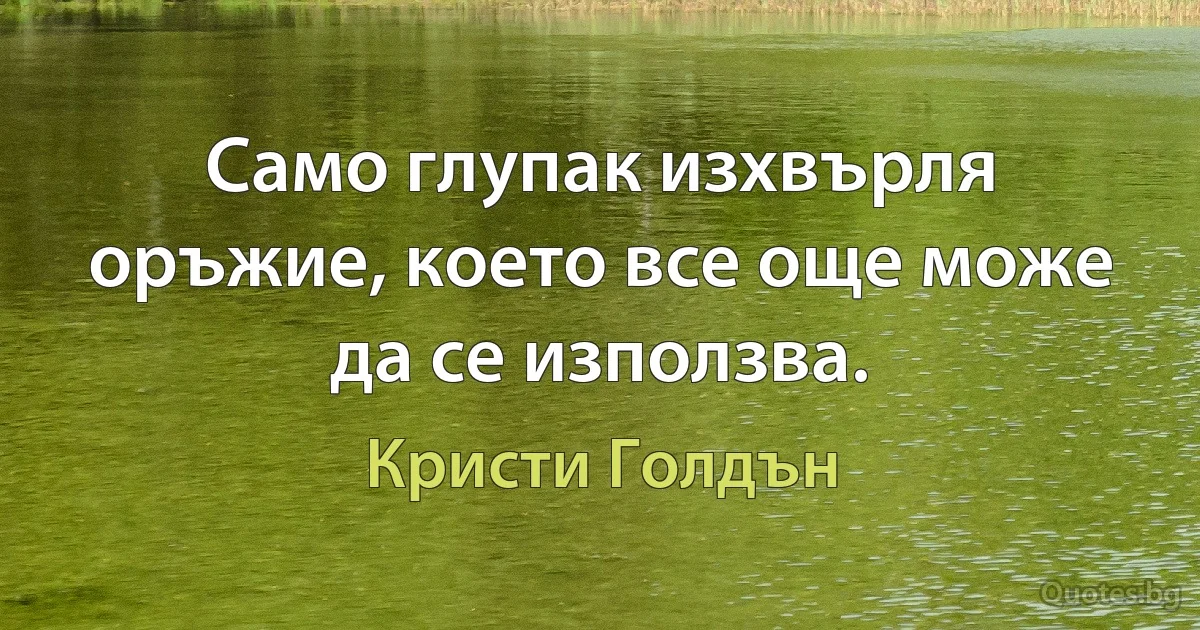 Само глупак изхвърля оръжие, което все още може да се използва. (Кристи Голдън)