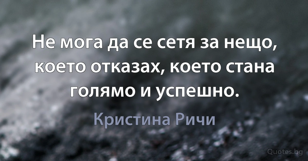 Не мога да се сетя за нещо, което отказах, което стана голямо и успешно. (Кристина Ричи)