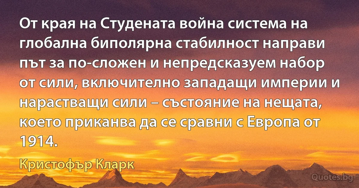 От края на Студената война система на глобална биполярна стабилност направи път за по-сложен и непредсказуем набор от сили, включително западащи империи и нарастващи сили – състояние на нещата, което приканва да се сравни с Европа от 1914. (Кристофър Кларк)