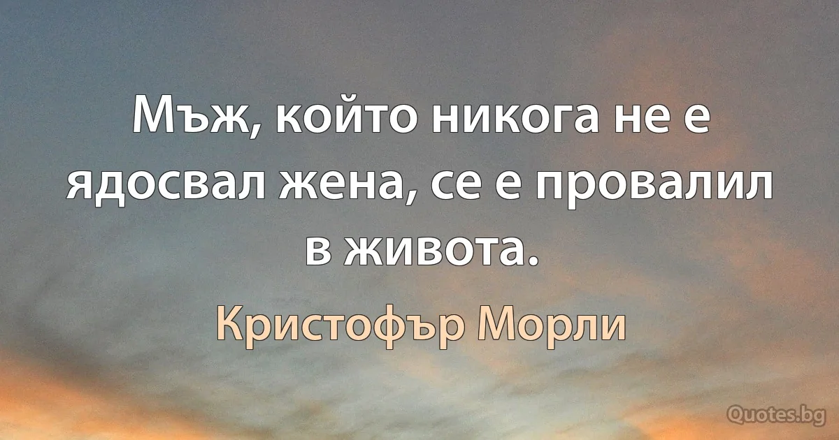 Мъж, който никога не е ядосвал жена, се е провалил в живота. (Кристофър Морли)