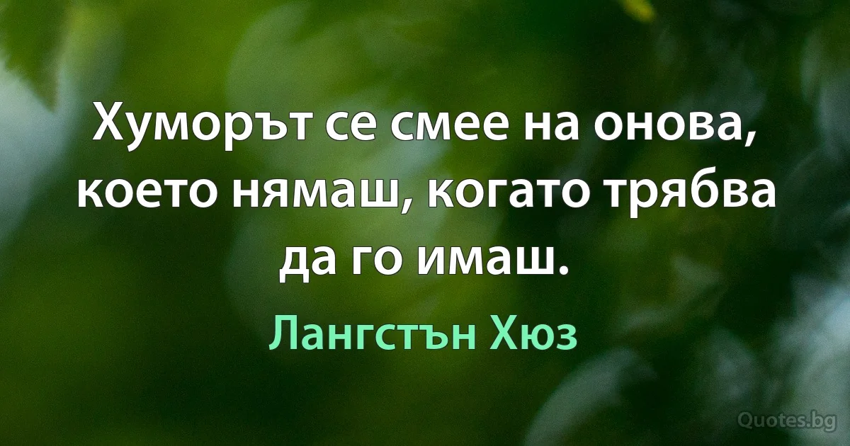 Хуморът се смее на онова, което нямаш, когато трябва да го имаш. (Лангстън Хюз)