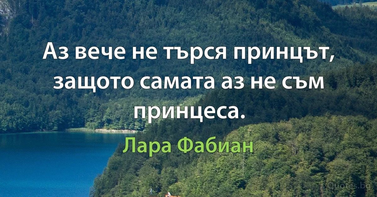 Аз вече не търся принцът, защото самата аз не съм принцеса. (Лара Фабиан)