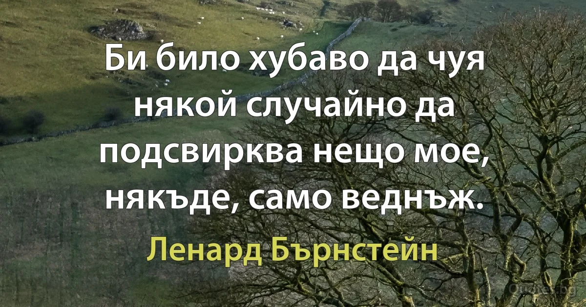 Би било хубаво да чуя някой случайно да подсвирква нещо мое, някъде, само веднъж. (Ленард Бърнстейн)