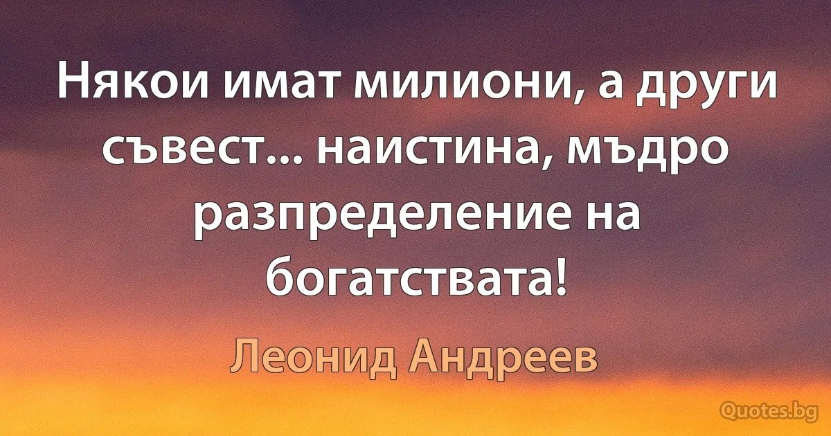 Някои имат милиони, а други съвест... наистина, мъдро разпределение на богатствата! (Леонид Андреев)