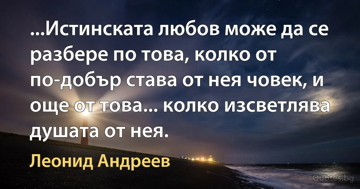 ...Истинската любов може да се разбере по това, колко от по-добър става от нея човек, и още от това... колко изсветлява душата от нея. (Леонид Андреев)