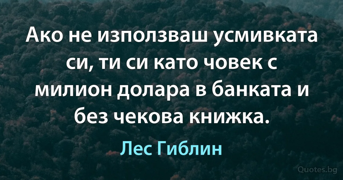 Ако не използваш усмивката си, ти си като човек с милион долара в банката и без чекова книжка. (Лес Гиблин)