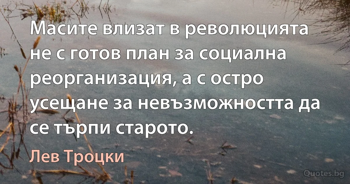 Масите влизат в революцията не с готов план за социална реорганизация, а с остро усещане за невъзможността да се търпи старото. (Лев Троцки)