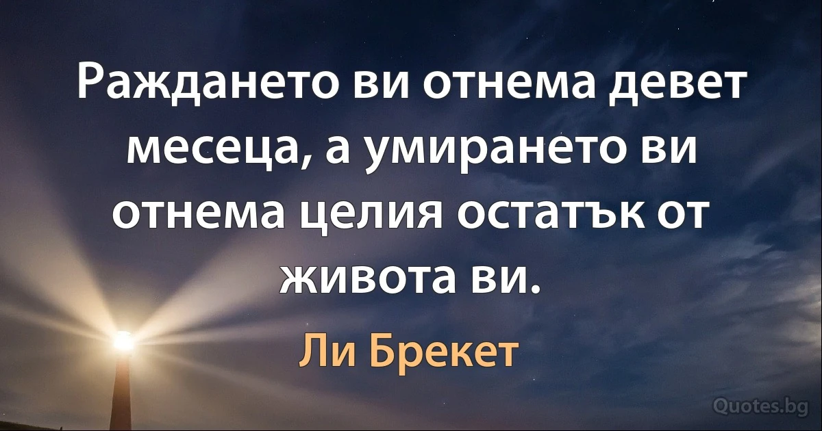 Раждането ви отнема девет месеца, а умирането ви отнема целия остатък от живота ви. (Ли Брекет)