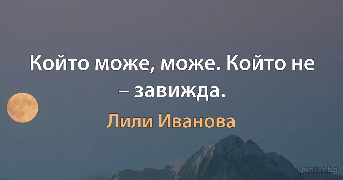 Който може, може. Който не – завижда. (Лили Иванова)