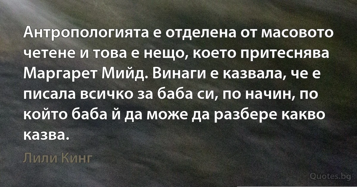 Антропологията е отделена от масовото четене и това е нещо, което притеснява Маргарет Мийд. Винаги е казвала, че е писала всичко за баба си, по начин, по който баба й да може да разбере какво казва. (Лили Кинг)