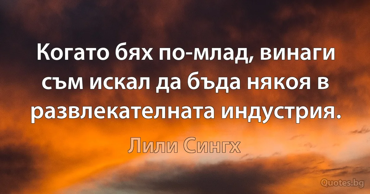 Когато бях по-млад, винаги съм искал да бъда някоя в развлекателната индустрия. (Лили Сингх)