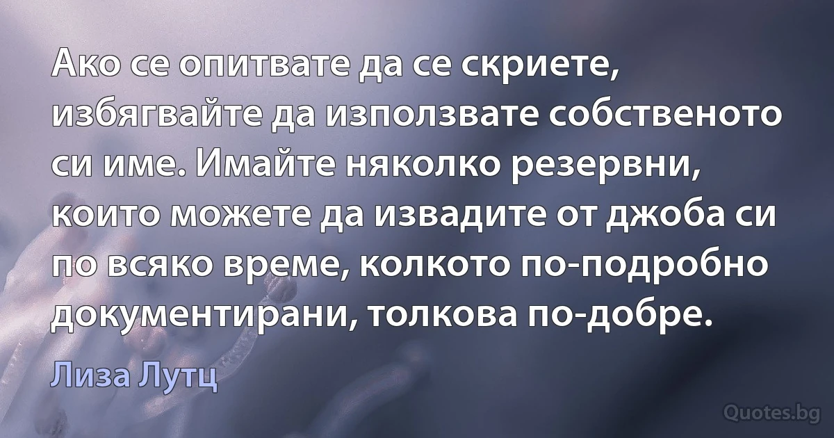 Ако се опитвате да се скриете, избягвайте да използвате собственото си име. Имайте няколко резервни, които можете да извадите от джоба си по всяко време, колкото по-подробно документирани, толкова по-добре. (Лиза Лутц)