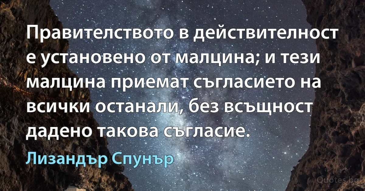 Правителството в действителност е установено от малцина; и тези малцина приемат съгласието на всички останали, без всъщност дадено такова съгласие. (Лизандър Спунър)