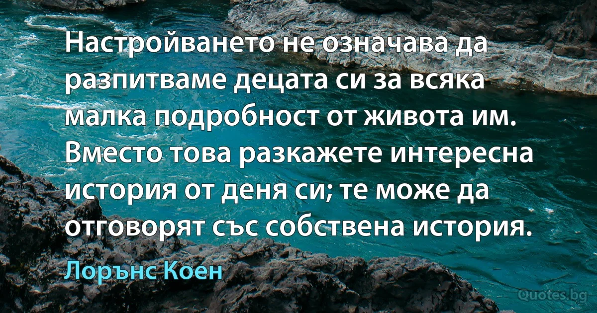 Настройването не означава да разпитваме децата си за всяка малка подробност от живота им. Вместо това разкажете интересна история от деня си; те може да отговорят със собствена история. (Лорънс Коен)