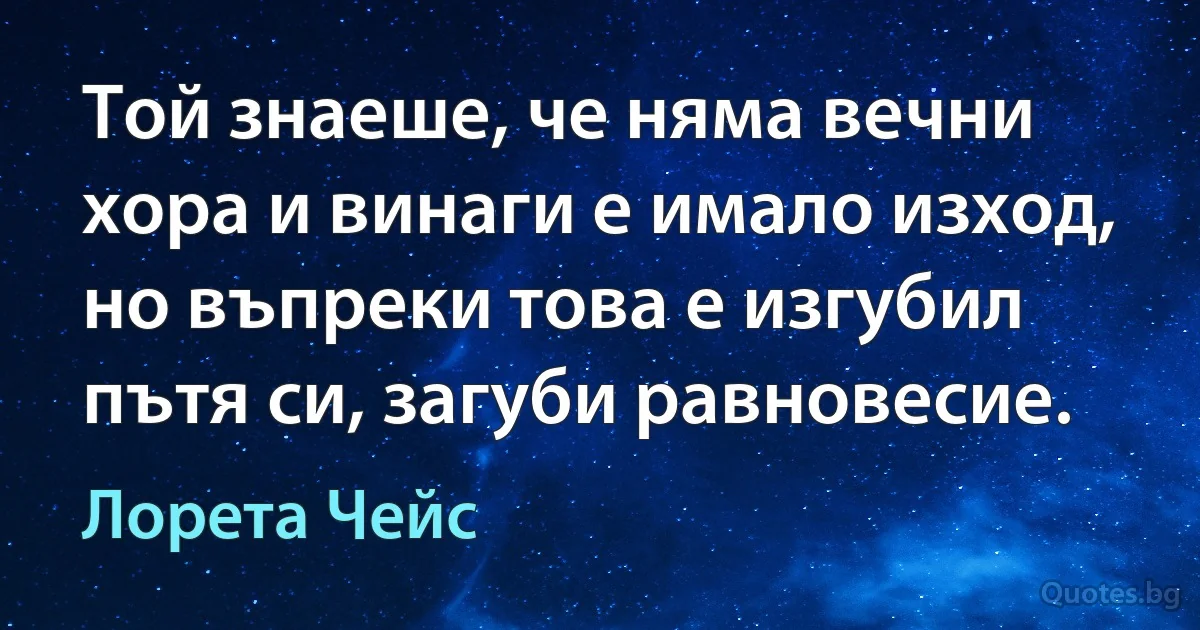 Той знаеше, че няма вечни хора и винаги е имало изход, но въпреки това е изгубил пътя си, загуби равновесие. (Лорета Чейс)