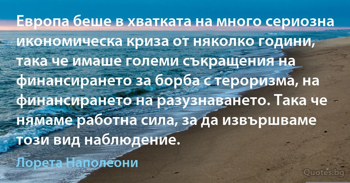 Европа беше в хватката на много сериозна икономическа криза от няколко години, така че имаше големи съкращения на финансирането за борба с тероризма, на финансирането на разузнаването. Така че нямаме работна сила, за да извършваме този вид наблюдение. (Лорета Наполеони)