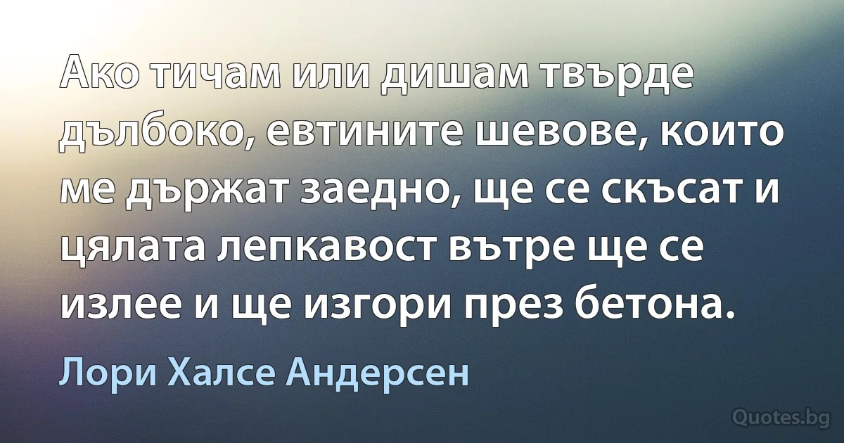 Ако тичам или дишам твърде дълбоко, евтините шевове, които ме държат заедно, ще се скъсат и цялата лепкавост вътре ще се излее и ще изгори през бетона. (Лори Халсе Андерсен)