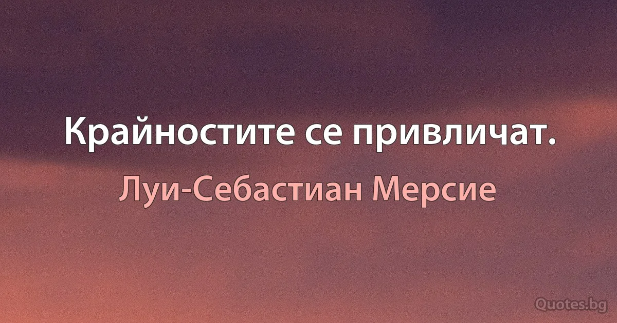 Крайностите се привличат. (Луи-Себастиан Мерсие)