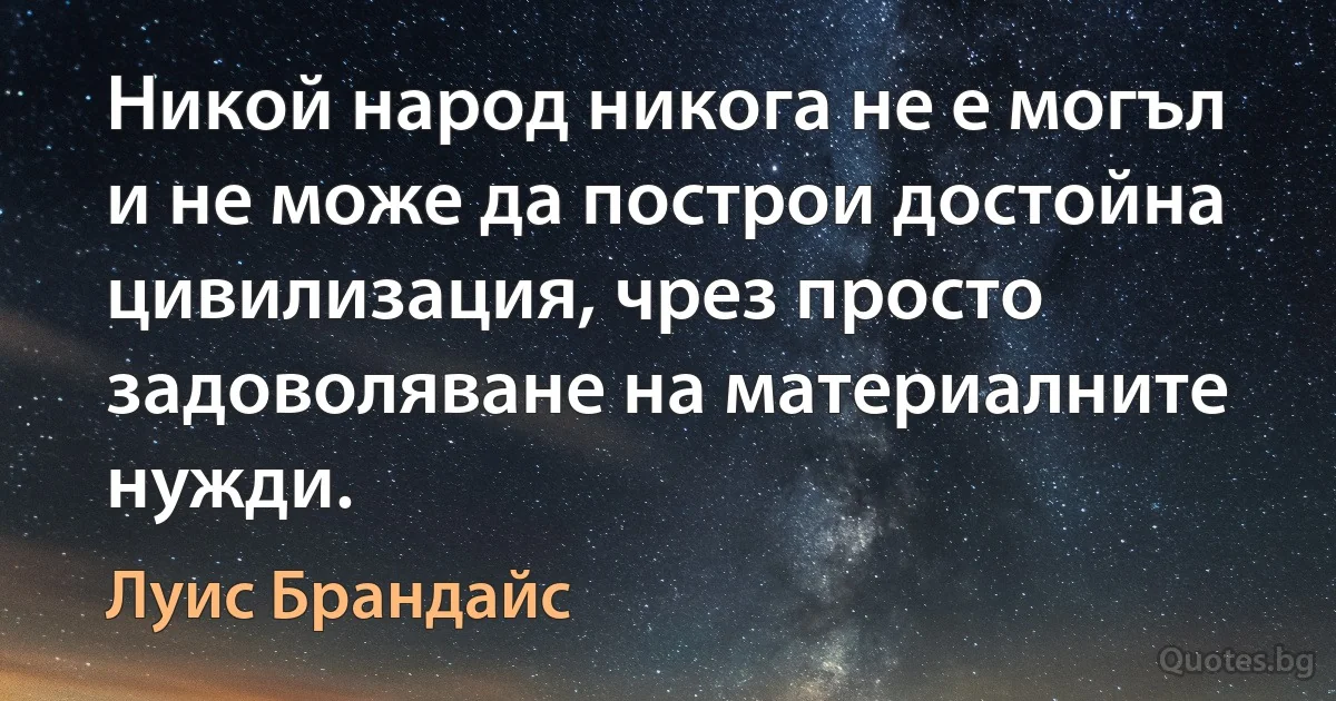 Никой народ никога не е могъл и не може да построи достойна цивилизация, чрез просто задоволяване на материалните нужди. (Луис Брандайс)