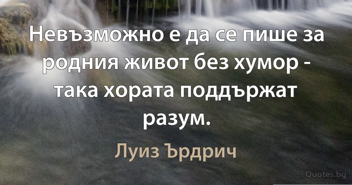 Невъзможно е да се пише за родния живот без хумор - така хората поддържат разум. (Луиз Ърдрич)