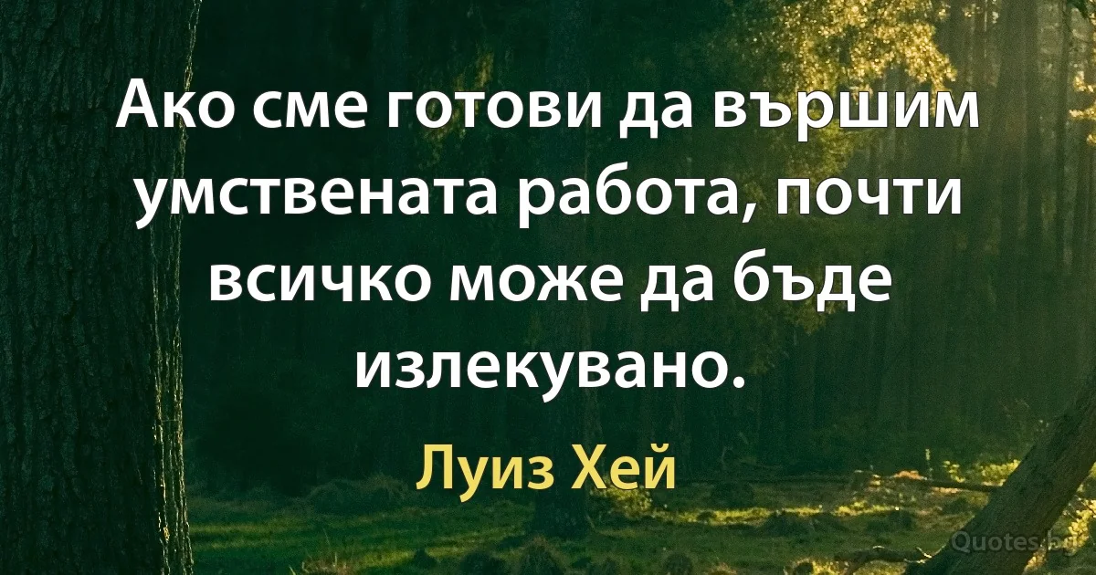 Ако сме готови да вършим умствената работа, почти всичко може да бъде излекувано. (Луиз Хей)