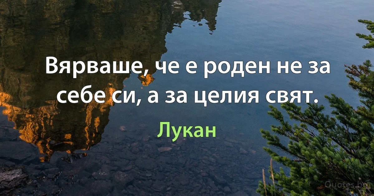 Вярваше, че е роден не за себе си, а за целия свят. (Лукан)