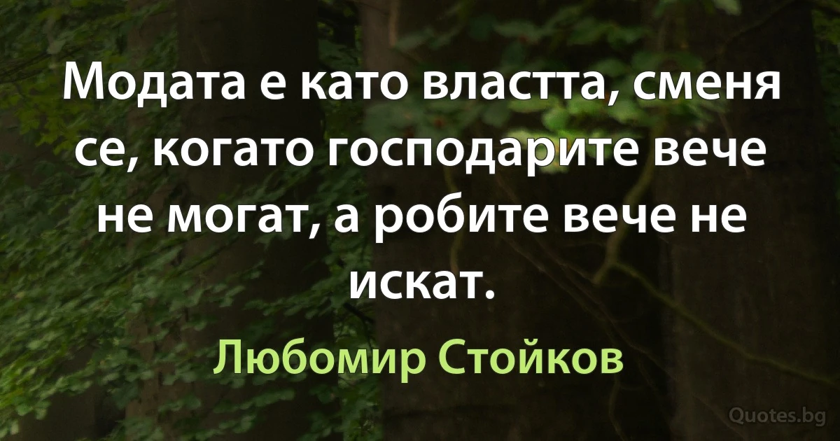 Модата е като властта, сменя се, когато господарите вече не могат, а робите вече не искат. (Любомир Стойков)