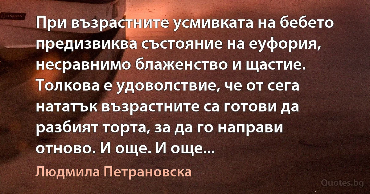 При възрастните усмивката на бебето предизвиква състояние на еуфория, несравнимо блаженство и щастие. Толкова е удоволствие, че от сега нататък възрастните са готови да разбият торта, за да го направи отново. И още. И още... (Людмила Петрановска)