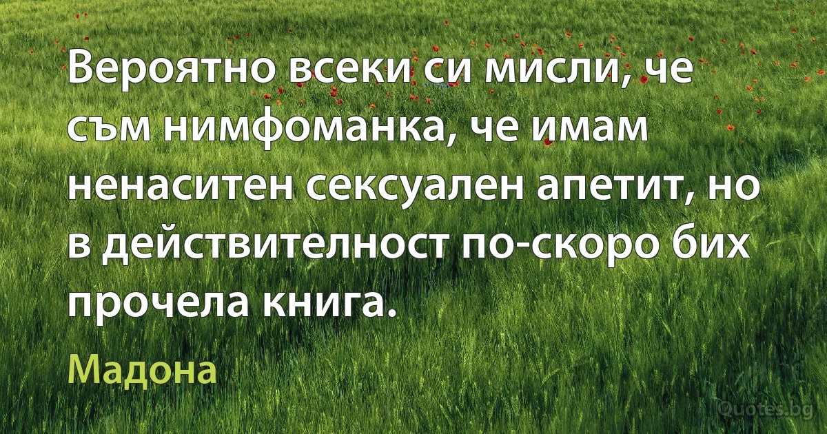 Вероятно всеки си мисли, че съм нимфоманка, че имам ненаситен сексуален апетит, но в действителност по-скоро бих прочела книга. (Мадона)